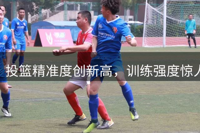 投篮精准度创新高，训练强度惊人