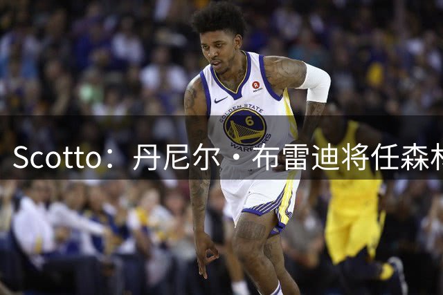 Scotto：丹尼尔·布雷迪将任森林狼助教 后者曾在尼克斯等队任职